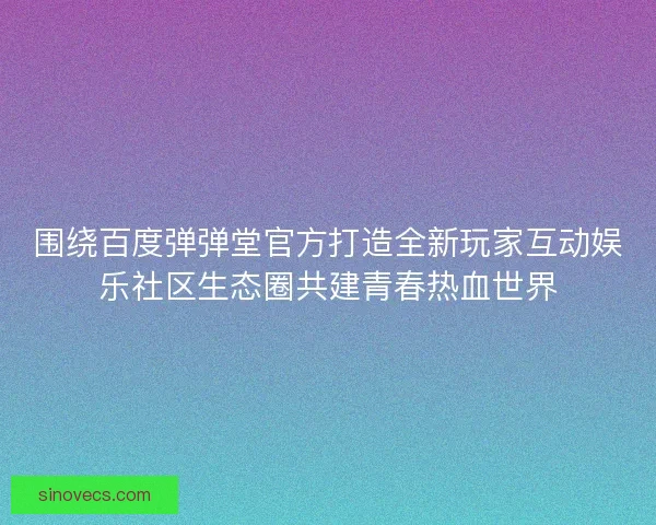 围绕百度弹弹堂官方打造全新玩家互动娱乐社区生态圈共建青春热血世界