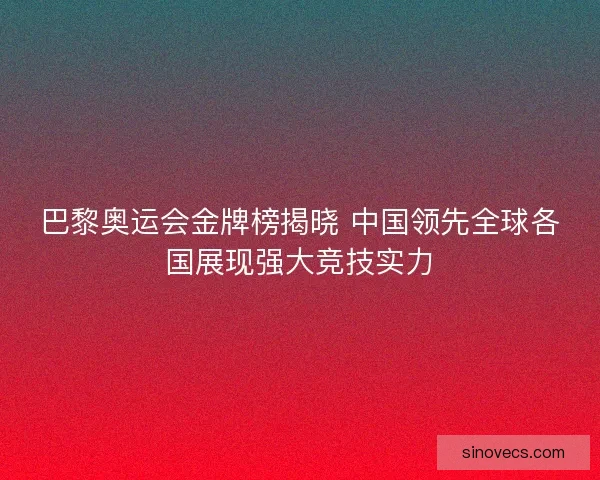 巴黎奥运会金牌榜揭晓 中国领先全球各国展现强大竞技实力