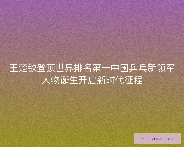 王楚钦登顶世界排名第一中国乒乓新领军人物诞生开启新时代征程