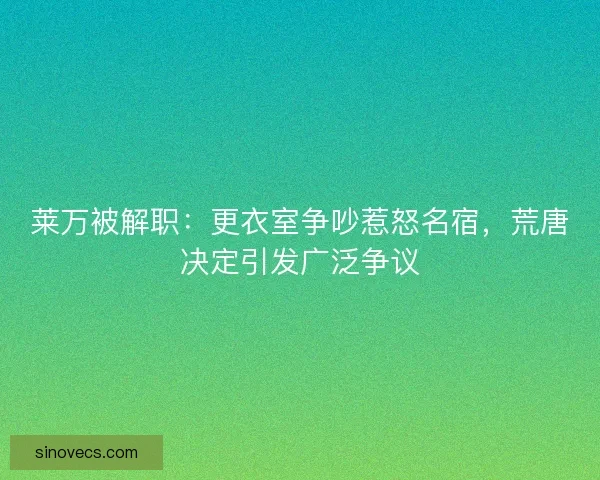 莱万被解职：更衣室争吵惹怒名宿，荒唐决定引发广泛争议
