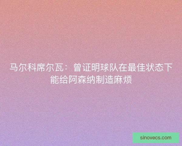 马尔科席尔瓦：曾证明球队在最佳状态下能给阿森纳制造麻烦