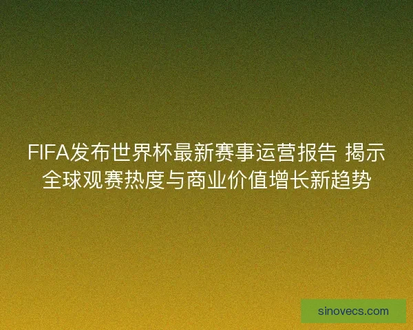 FIFA发布世界杯最新赛事运营报告 揭示全球观赛热度与商业价值增长新趋势